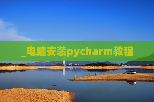 _电脑安装pycharm教程 _电脑安装pycharm教程